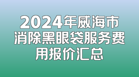 2024年威海市消除黑眼袋服务费用报价汇总