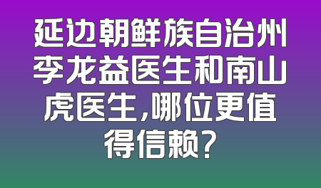 延边朝鲜族自治州李龙益医生和南山虎医生，哪位更值得信赖？