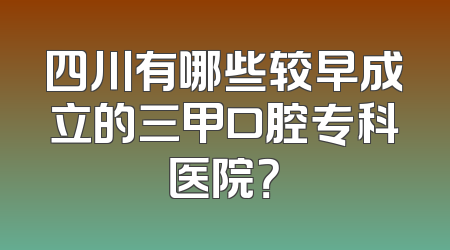 四川有哪些较早成立的三甲口腔专科医院？