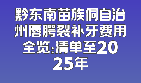 黔东南苗族侗自治州唇腭裂补牙费用全览：清单至2025年