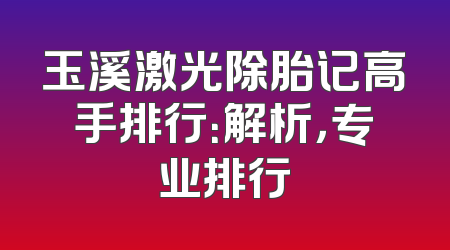 玉溪激光除胎记高手排行：解析，专业排行