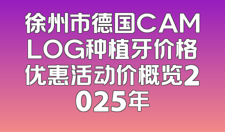 徐州市德国CAMLOG种植牙价格优惠活动价概览2025年