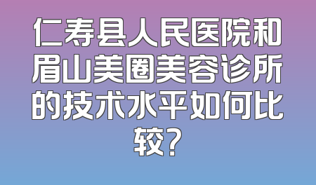 仁寿县人民医院和眉山美圈美容诊所的技术水平如何比较？