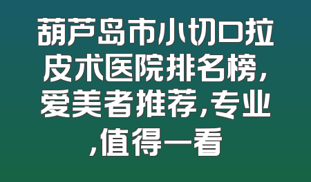葫芦岛市小切口拉皮术医院排名榜，爱美者推荐，专业，值得一看