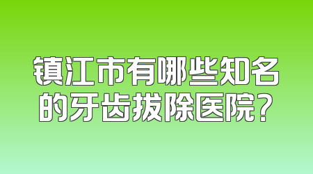 镇江市有哪些知名的牙齿拔除医院？