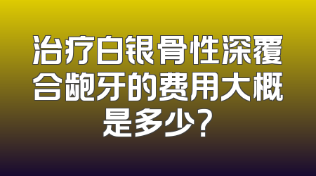 治疗白银骨性深覆合龅牙的费用大概是多少？
