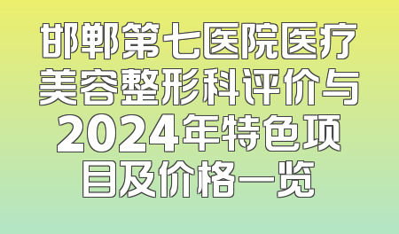 邯郸第七医院医疗美容整形科评价与2024年特色项目及价格一览
