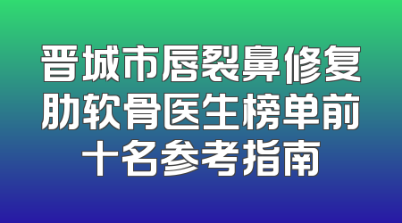 晋城市唇裂鼻修复肋软骨医生榜单前十名参考指南