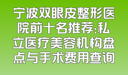 宁波双眼皮整形医院前十名推荐：私立医疗美容机构盘点与手术费用查询