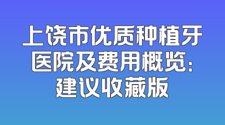 上饶市优质种植牙医院及费用概览：建议收藏版
