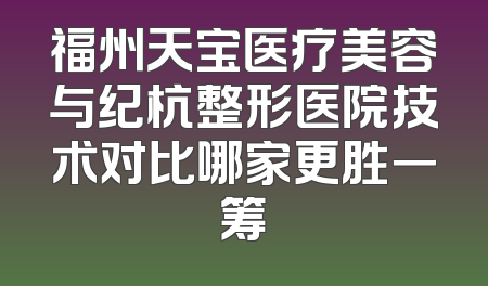 福州天宝医疗美容与纪杭整形医院技术对比哪家更胜一筹