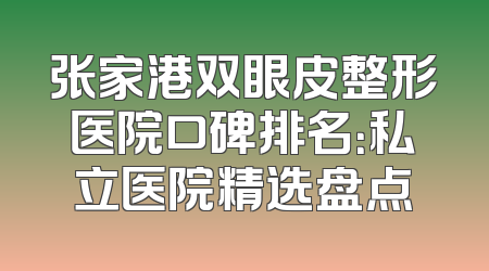张家港双眼皮整形医院口碑排名：私立医院精选盘点