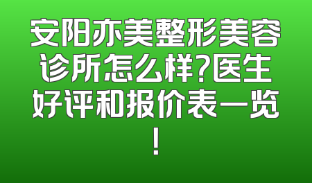 安阳亦美整形美容诊所怎么样？医生好评和报价表一览！