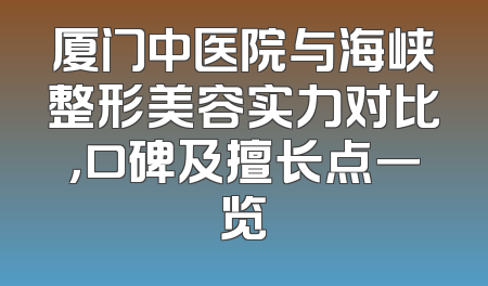 厦门中医院与海峡整形美容实力对比，口碑及擅长点一览