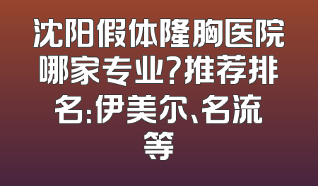 沈阳假体隆胸医院哪家专业？推荐排名：伊美尔、名流等