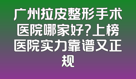 广州拉皮整形手术医院哪家好？上榜医院实力靠谱又正规