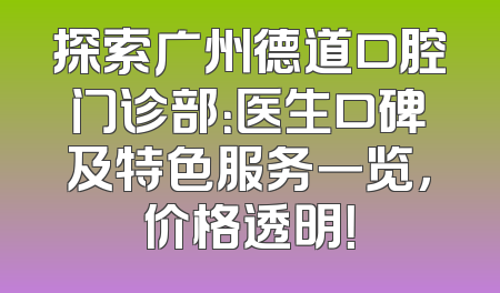 探索广州德道口腔门诊部：医生口碑及特色服务一览，价格透明！