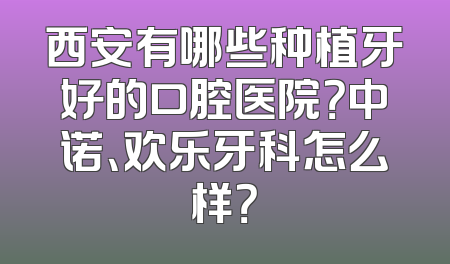 西安有哪些种植牙好的口腔医院？中诺、欢乐牙科怎么样？