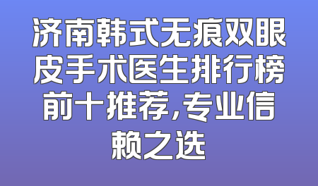 济南韩式无痕双眼皮手术医生排行榜前十推荐，专业信赖之选