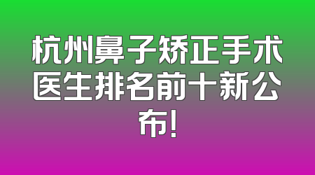 杭州鼻子矫正手术医生排名前十新公布！