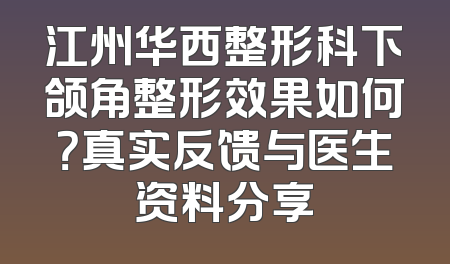 江州华西整形科下颌角整形效果如何？真实反馈与医生资料分享