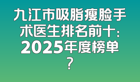 九江市吸脂瘦脸手术医生排名前十：2025年度榜单？
