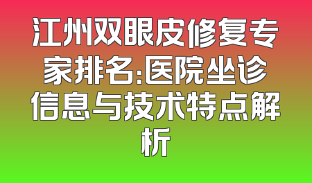 江州双眼皮修复专家排名：医院坐诊信息与技术特点解析