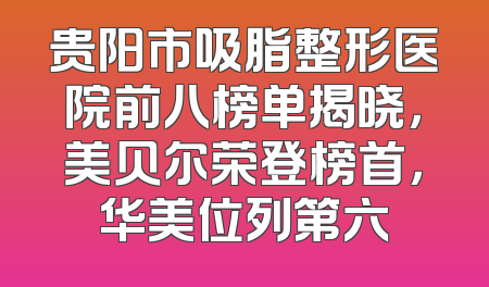 贵阳市吸脂整形医院前八榜单揭晓，美贝尔荣登榜首，华美位列第六