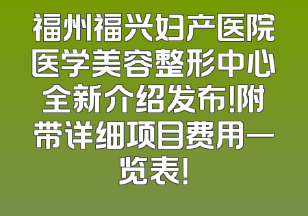福州福兴妇产医院医学美容整形中心全新介绍发布！附带详细项目费用一览表！