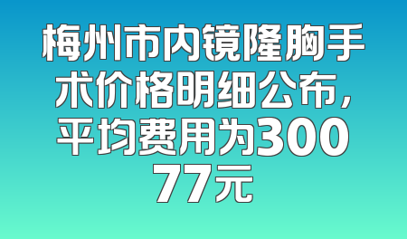 梅州市内镜隆胸手术价格明细公布，平均费用为30077元