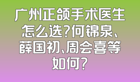 广州正颌手术医生怎么选？何锦泉、薛国初、周会喜等如何？
