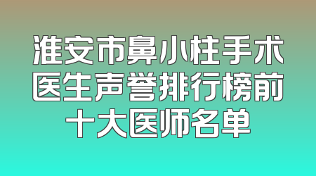淮安市鼻小柱手术医生声誉排行榜前十大医师名单