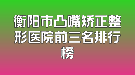 衡阳市凸嘴矫正整形医院前三名排行榜