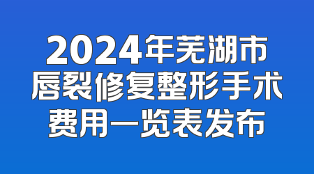 2024年芜湖市唇裂修复整形手术费用一览表发布