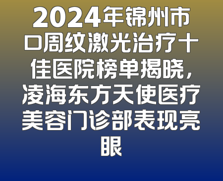 2024年锦州市口周纹激光治疗十佳医院榜单揭晓，凌海东方天使医疗美容门诊部表现亮眼