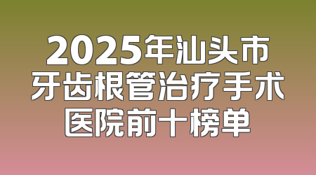 2025年汕头市牙齿根管治疗手术医院前十榜单