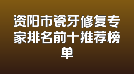 资阳市瓷牙修复专家排名前十推荐榜单
