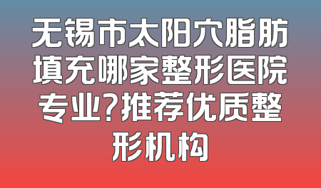 无锡市太阳穴脂肪填充哪家整形医院专业？推荐优质整形机构