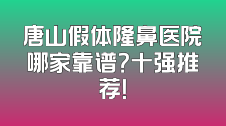 唐山假体隆鼻医院哪家靠谱？十强推荐！
