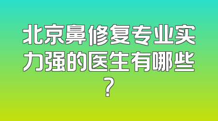 北京鼻修复专业实力强的医生有哪些？
