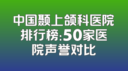 中国颞上颌科医院排行榜：50家医院声誉对比
