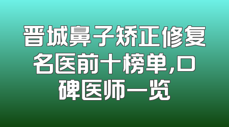晋城鼻子矫正修复名医前十榜单，口碑医师一览