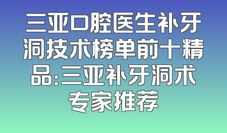 三亚口腔医生补牙洞技术榜单前十精品：三亚补牙洞术专家推荐