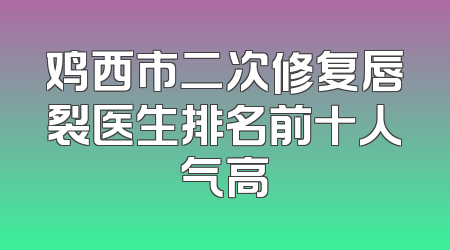 鸡西市二次修复唇裂医生排名前十人气高