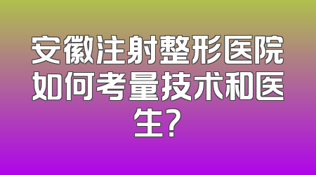 安徽注射整形医院如何考量技术和医生？