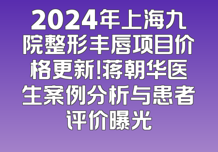 2024年上海九院整形丰唇项目价格更新！蒋朝华医生案例分析与患者评价曝光