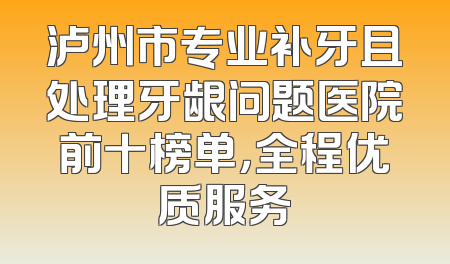 泸州市专业补牙且处理牙龈问题医院前十榜单，全程优质服务