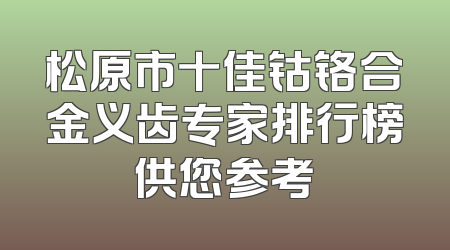 松原市十佳钴铬合金义齿专家排行榜供您参考