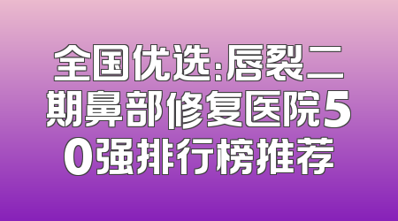 全国优选：唇裂二期鼻部修复医院50强排行榜推荐