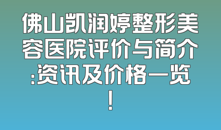佛山凯润婷整形美容医院评价与简介：资讯及价格一览！